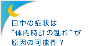 日中の症状は“体内時計の乱れ”が原因の可能性？