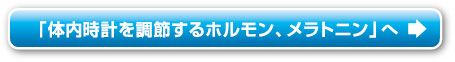 「体内時計を調節するホルモン、メラトニン」へ