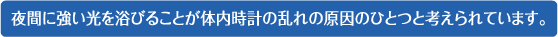 夜間に強い光を浴びることが体内時計の乱れの原因のひとつと考えられています。