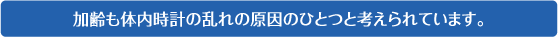 加齢も体内時計の乱れの原因のひとつと考えられています。