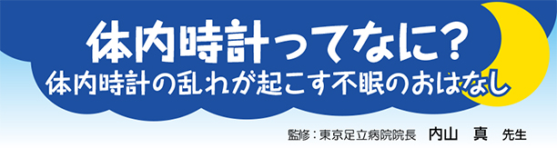 体内時計ってなに？体内時計の乱れが起こす不眠のおはなし 監修：東京足立病院院長　内山 真 先生