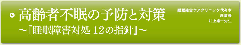 高齢者不眠の予防と対策～『睡眠障害対処 １２の指針』～
東京医科大学睡眠学講座  教授
医療法人社団絹和会  理事長
公益財団法人神経研究所
附属睡眠学センター  センター長
井上雄一先生