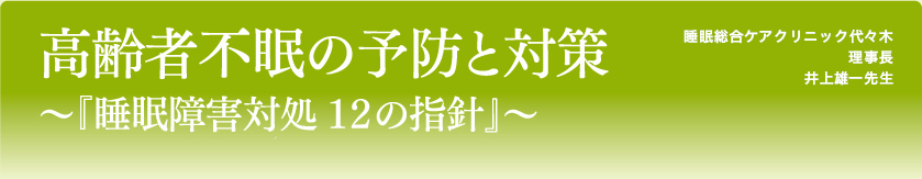 高齢者不眠の予防と対策～『睡眠障害対処 １２の指針』～
東京医科大学睡眠学講座  教授
医療法人社団絹和会  理事長
公益財団法人神経研究所
附属睡眠学センター  センター長
井上雄一先生